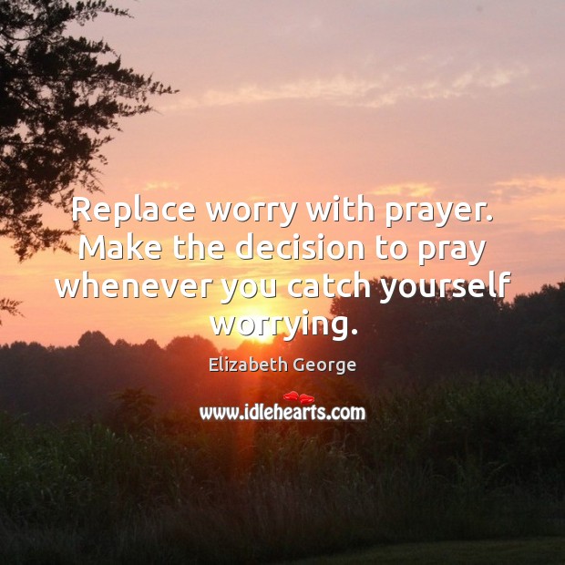 Replace worry with prayer. Make the decision to pray whenever you catch yourself worrying. Elizabeth George Picture Quote