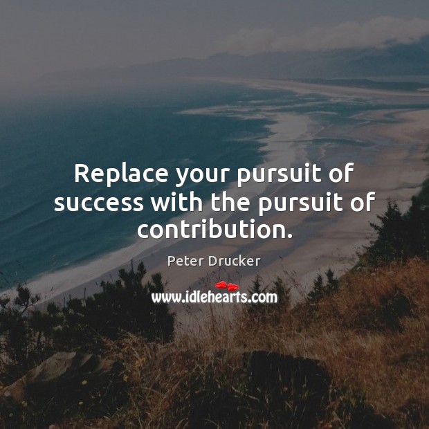 Replace your pursuit of success with the pursuit of contribution. Peter Drucker Picture Quote
