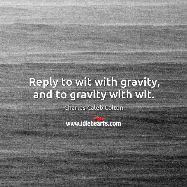 Reply to wit with gravity, and to gravity with wit. Charles Caleb Colton Picture Quote