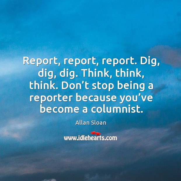 Report, report, report. Dig, dig, dig. Think, think, think. Don’t stop being a Allan Sloan Picture Quote