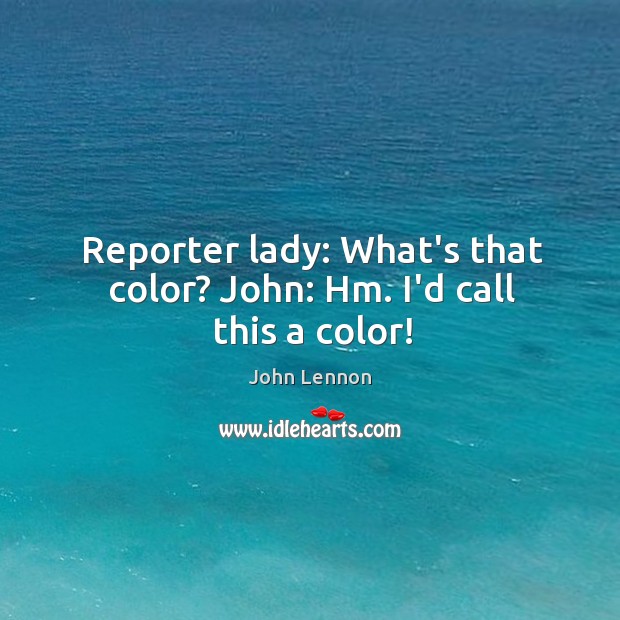 Reporter lady: What’s that color? John: Hm. I’d call this a color! Image