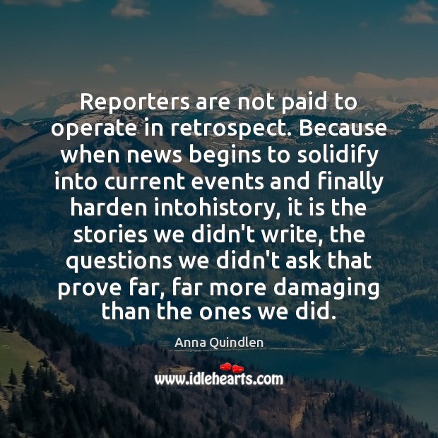Reporters are not paid to operate in retrospect. Because when news begins Anna Quindlen Picture Quote