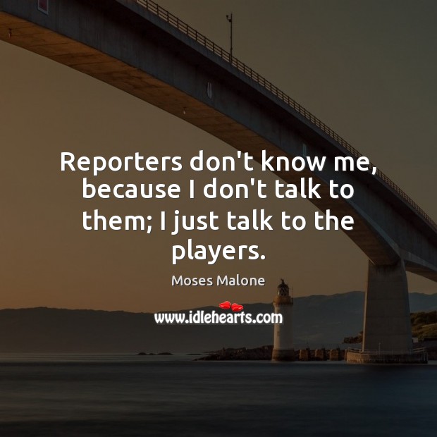 Reporters don’t know me, because I don’t talk to them; I just talk to the players. Moses Malone Picture Quote