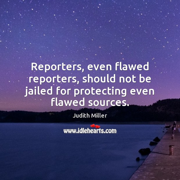 Reporters, even flawed reporters, should not be jailed for protecting even flawed sources. Judith Miller Picture Quote