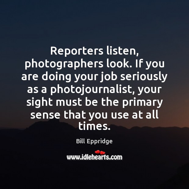 Reporters listen, photographers look. If you are doing your job seriously as Bill Eppridge Picture Quote