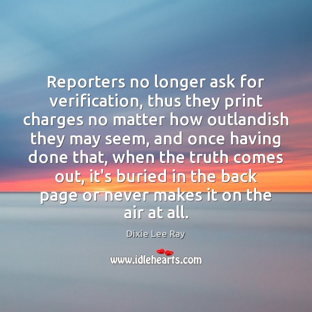 Reporters no longer ask for verification, thus they print charges no matter Dixie Lee Ray Picture Quote