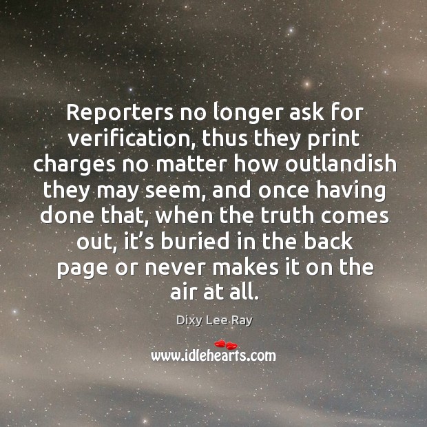 Reporters no longer ask for verification, thus they print charges no matter how outlandish they may seem Dixy Lee Ray Picture Quote