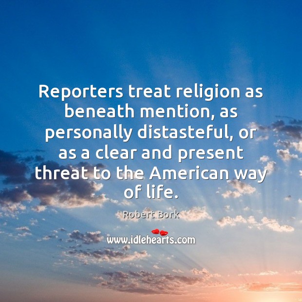 Reporters treat religion as beneath mention, as personally distasteful, or as a Robert Bork Picture Quote
