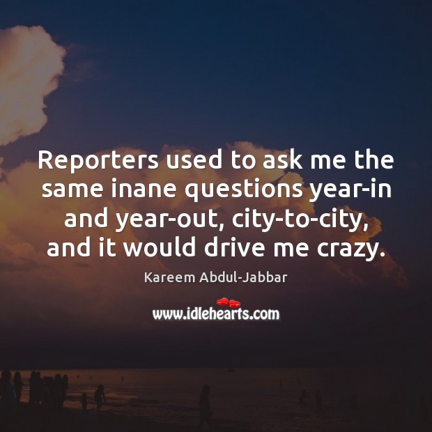 Reporters used to ask me the same inane questions year-in and year-out, Kareem Abdul-Jabbar Picture Quote