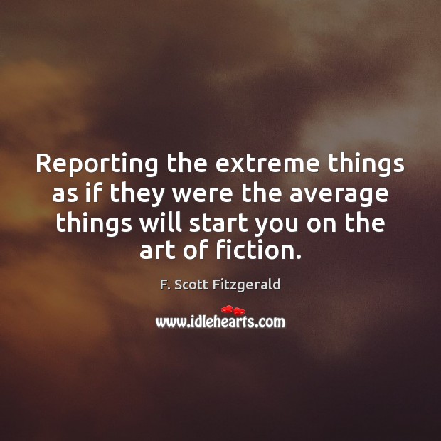 Reporting the extreme things as if they were the average things will F. Scott Fitzgerald Picture Quote