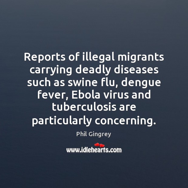 Reports of illegal migrants carrying deadly diseases such as swine flu, dengue Phil Gingrey Picture Quote