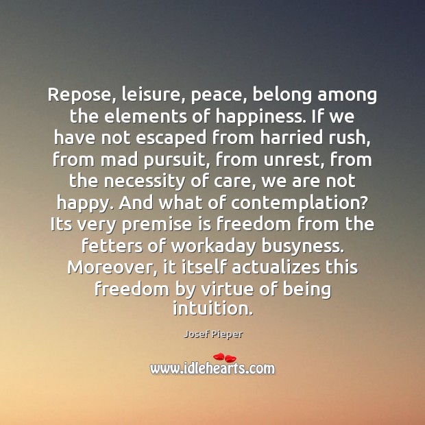 Repose, leisure, peace, belong among the elements of happiness. If we have Josef Pieper Picture Quote