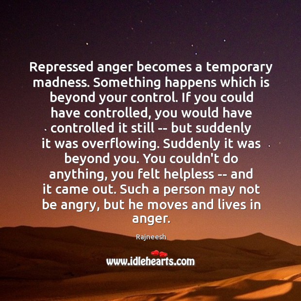 Repressed anger becomes a temporary madness. Something happens which is beyond your Image