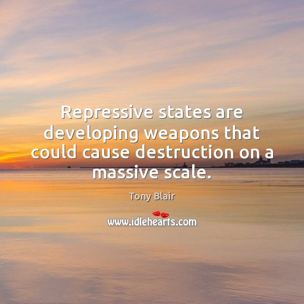 Repressive states are developing weapons that could cause destruction on a massive scale. Tony Blair Picture Quote