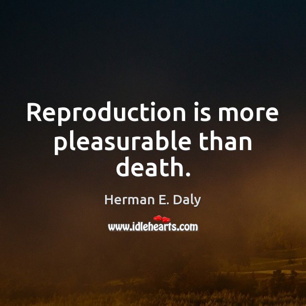 Reproduction is more pleasurable than death. Herman E. Daly Picture Quote