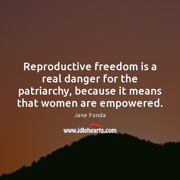 Reproductive freedom is a real danger for the patriarchy, because it means Jane Fonda Picture Quote