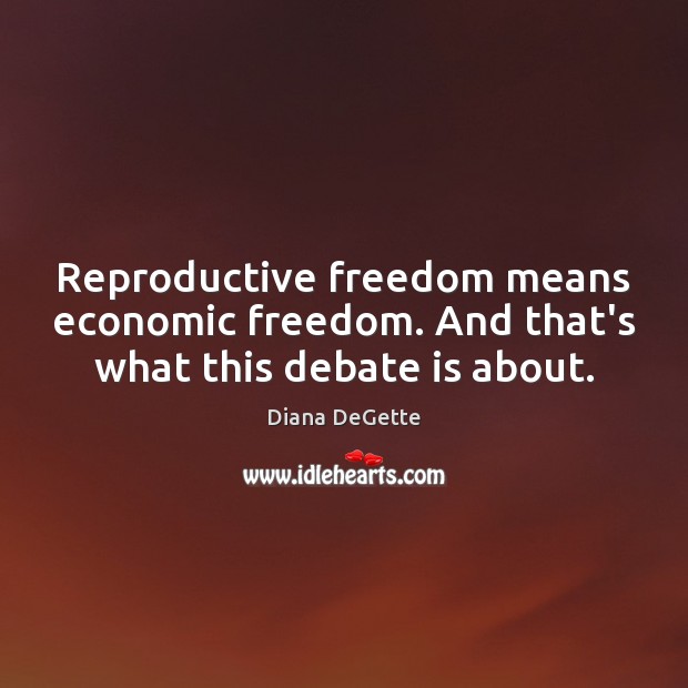 Reproductive freedom means economic freedom. And that’s what this debate is about. Diana DeGette Picture Quote