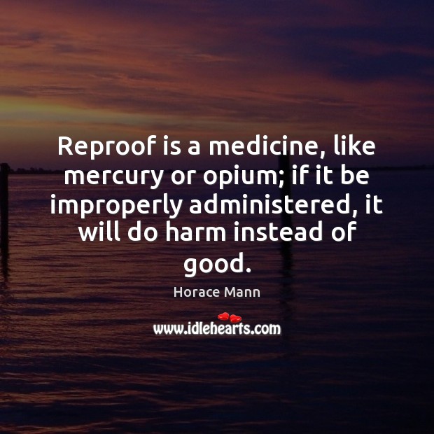 Reproof is a medicine, like mercury or opium; if it be improperly Horace Mann Picture Quote