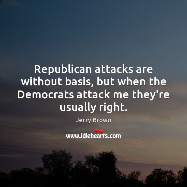 Republican attacks are without basis, but when the Democrats attack me they’re Jerry Brown Picture Quote