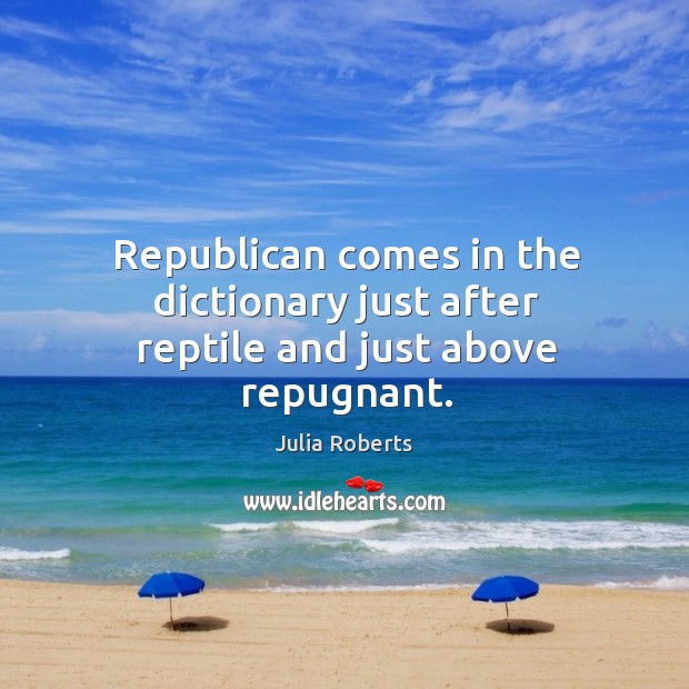 Republican comes in the dictionary just after reptile and just above repugnant. Julia Roberts Picture Quote