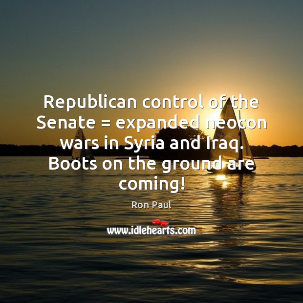 Republican control of the Senate = expanded neocon wars in Syria and Iraq. Ron Paul Picture Quote
