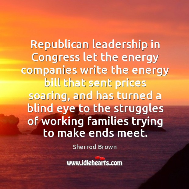 Republican leadership in congress let the energy companies write the energy Sherrod Brown Picture Quote