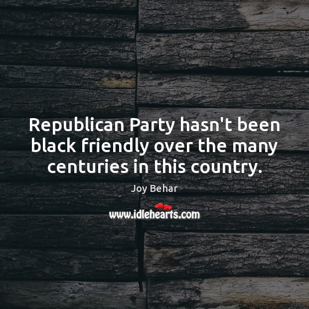 Republican Party hasn’t been black friendly over the many centuries in this country. Joy Behar Picture Quote