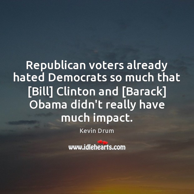 Republican voters already hated Democrats so much that [Bill] Clinton and [Barack] Kevin Drum Picture Quote