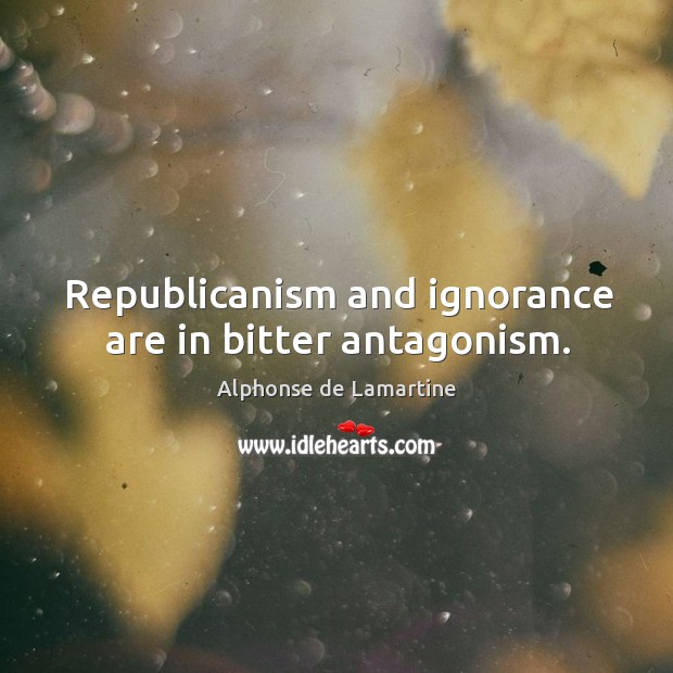 Republicanism and ignorance are in bitter antagonism. Alphonse de Lamartine Picture Quote