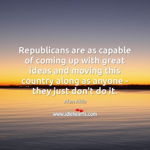 Republicans are as capable of coming up with great ideas and moving Alan Alda Picture Quote
