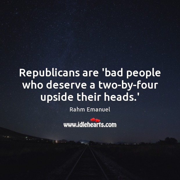 Republicans are ‘bad people who deserve a two-by-four upside their heads.’ Rahm Emanuel Picture Quote