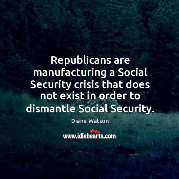 Republicans are manufacturing a social security crisis that does not exist in order to dismantle social security. Diane Watson Picture Quote