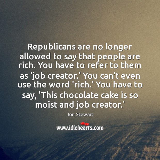 Republicans are no longer allowed to say that people are rich. You Jon Stewart Picture Quote