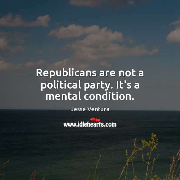 Republicans are not a political party. It’s a mental condition. Jesse Ventura Picture Quote