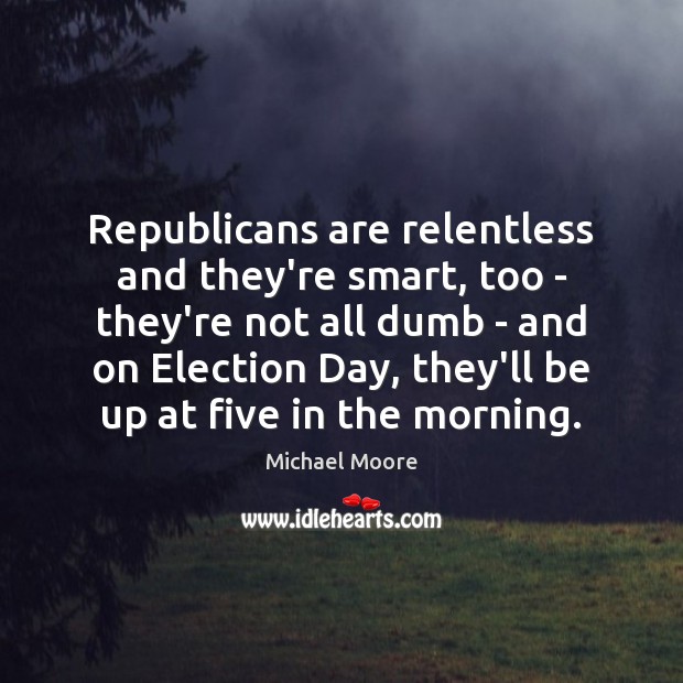 Republicans are relentless and they’re smart, too – they’re not all dumb Michael Moore Picture Quote