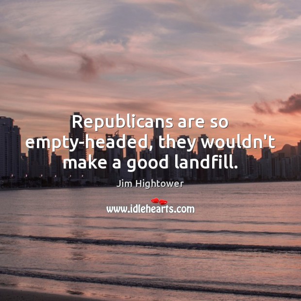 Republicans are so empty-headed, they wouldn’t make a good landfill. Jim Hightower Picture Quote