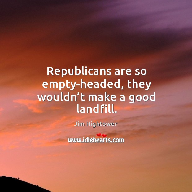 Republicans are so empty-headed, they wouldn’t make a good landfill. Jim Hightower Picture Quote