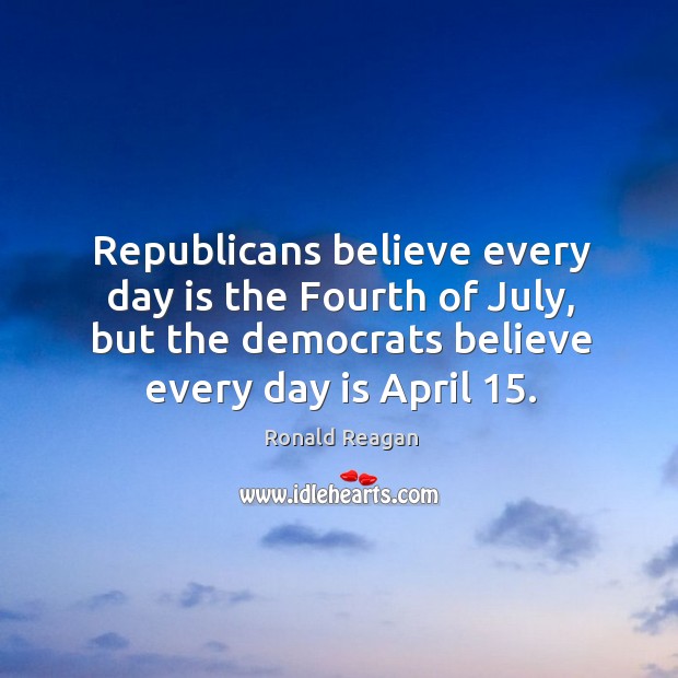 Republicans believe every day is the fourth of july, but the democrats believe every day is april 15. Image