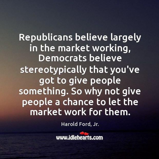 Republicans believe largely in the market working, Democrats believe stereotypically that you’ve Harold Ford, Jr. Picture Quote