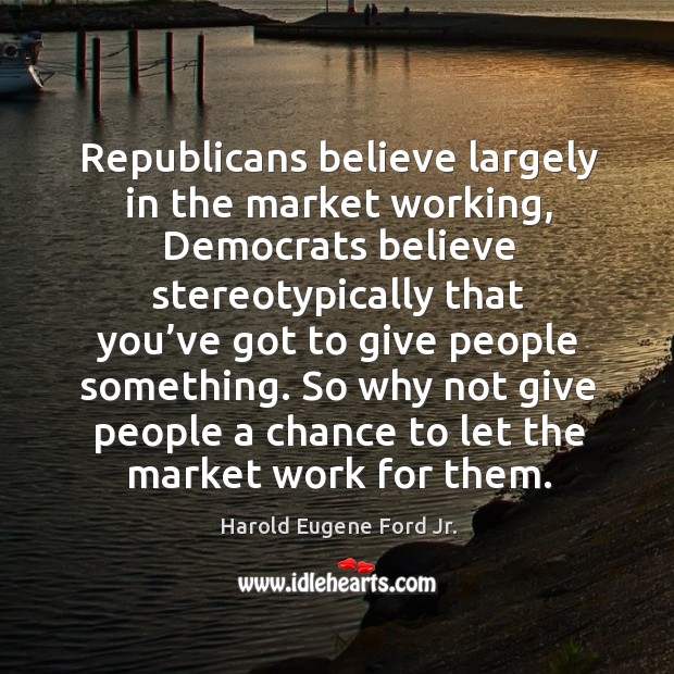 Republicans believe largely in the market working, democrats believe stereotypically Harold Eugene Ford Jr. Picture Quote