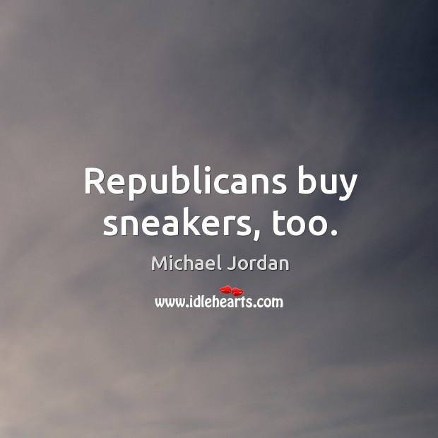 Republicans buy sneakers, too. Michael Jordan Picture Quote