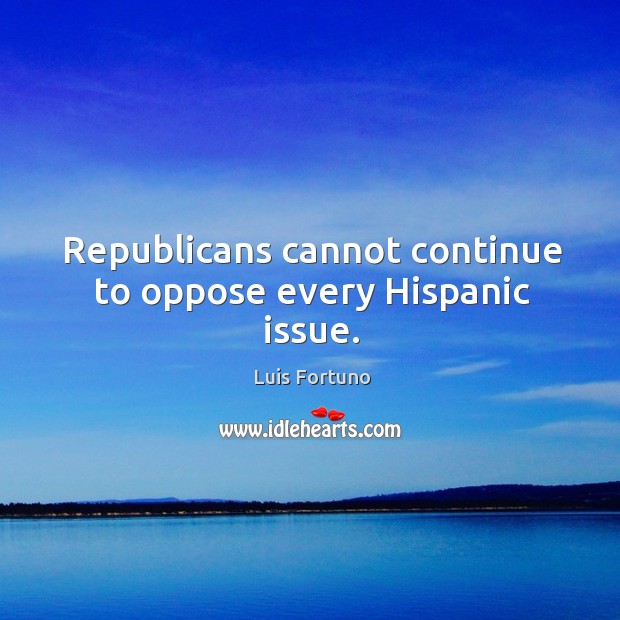 Republicans cannot continue to oppose every hispanic issue. Luis Fortuno Picture Quote