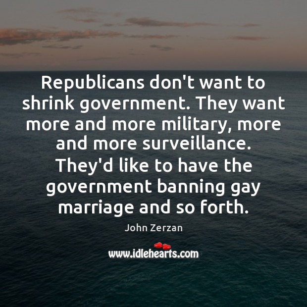 Republicans don’t want to shrink government. They want more and more military, John Zerzan Picture Quote