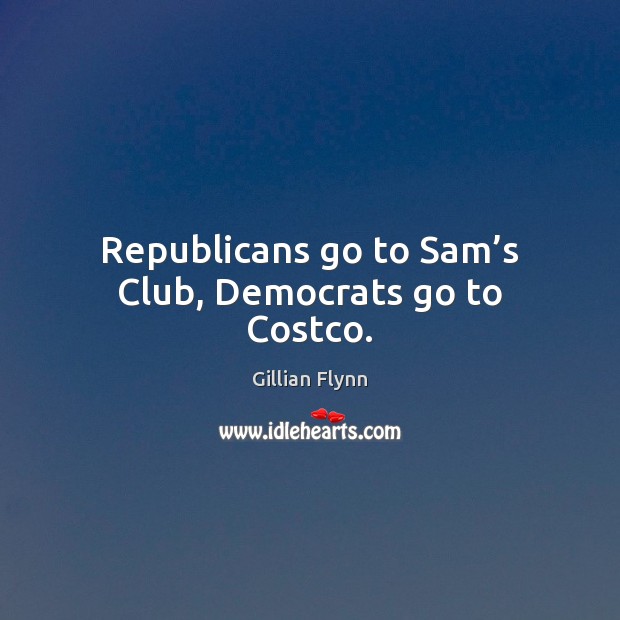 Republicans go to Sam’s Club, Democrats go to Costco. Gillian Flynn Picture Quote
