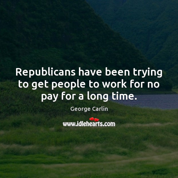Republicans have been trying to get people to work for no pay for a long time. Image