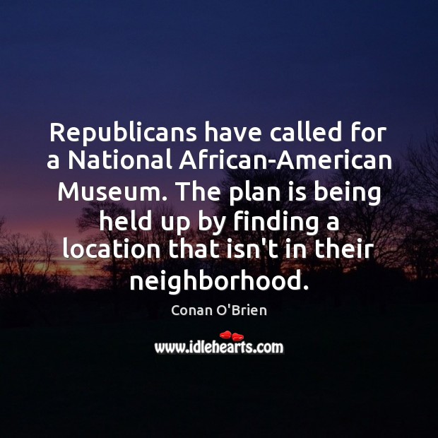 Republicans have called for a National African-American Museum. The plan is being Conan O’Brien Picture Quote
