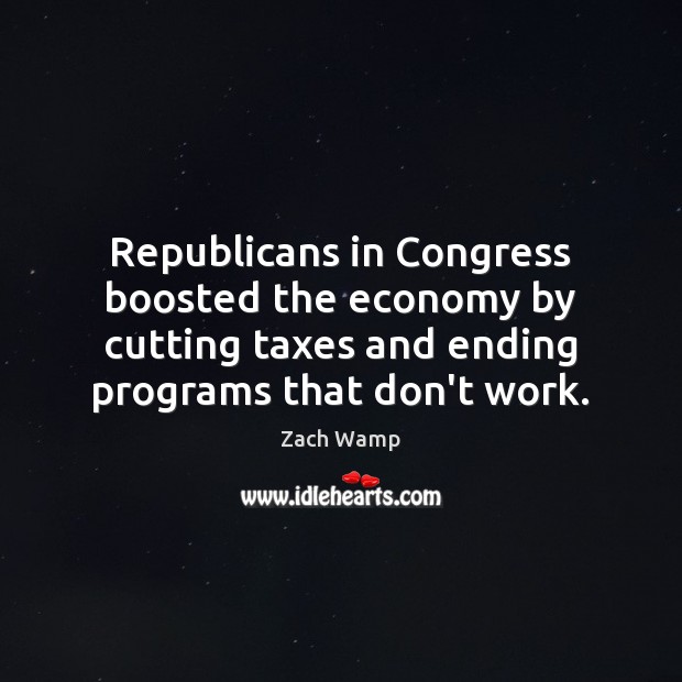 Republicans in Congress boosted the economy by cutting taxes and ending programs Zach Wamp Picture Quote