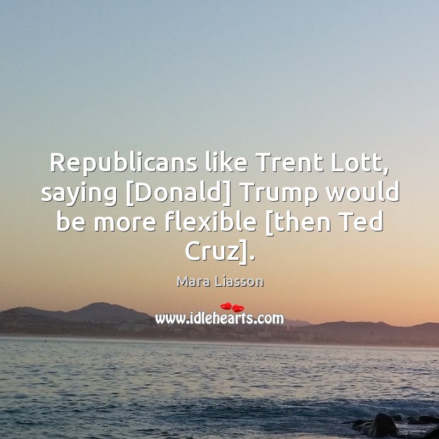 Republicans like Trent Lott, saying [Donald] Trump would be more flexible [then Ted Cruz]. Mara Liasson Picture Quote