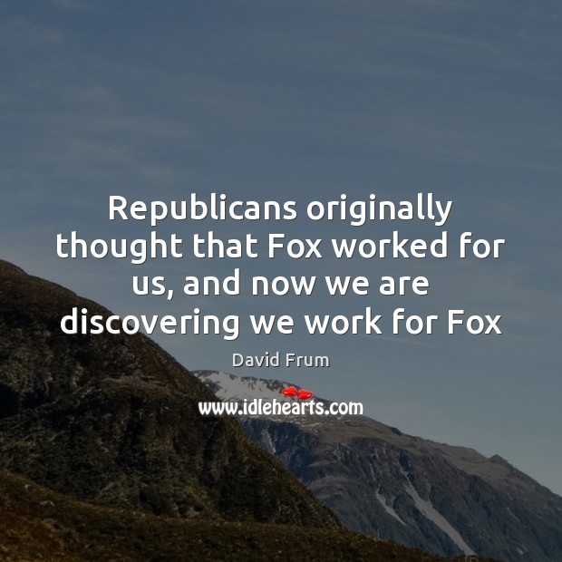 Republicans originally thought that Fox worked for us, and now we are David Frum Picture Quote