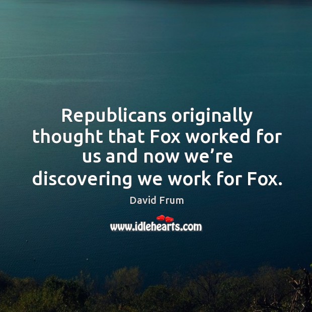 Republicans originally thought that fox worked for us and now we’re discovering we work for fox. David Frum Picture Quote